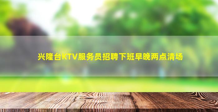 兴隆台KTV服务员招聘下班早晚两点清场